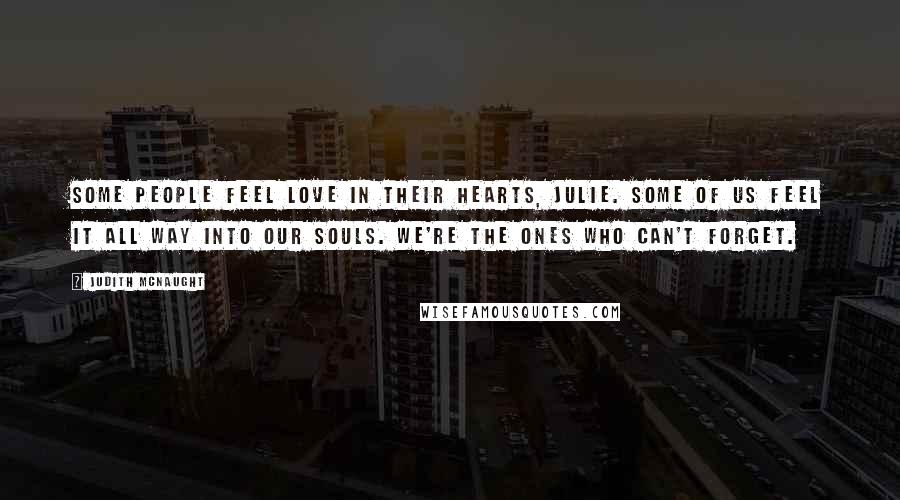 Judith McNaught Quotes: Some people feel love in their hearts, Julie. Some of us feel it all way into our souls. We're the ones who can't forget.