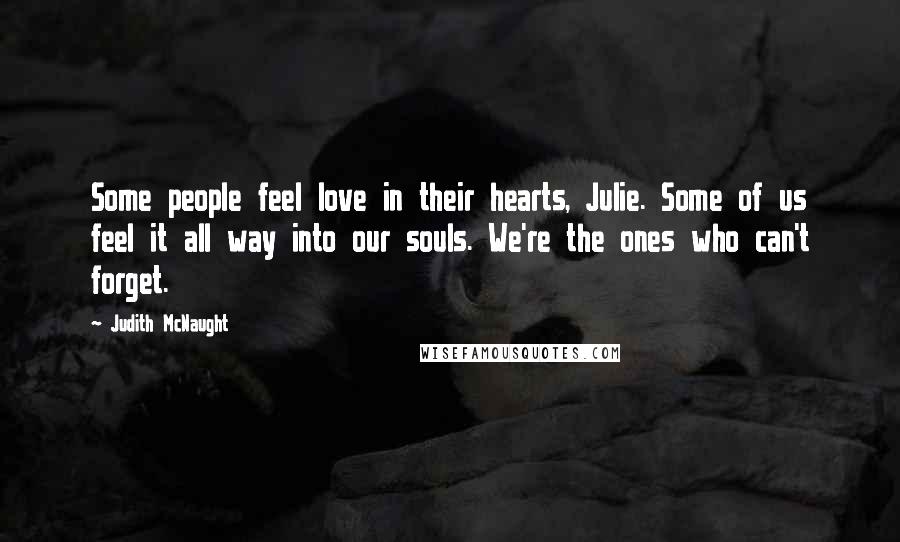 Judith McNaught Quotes: Some people feel love in their hearts, Julie. Some of us feel it all way into our souls. We're the ones who can't forget.