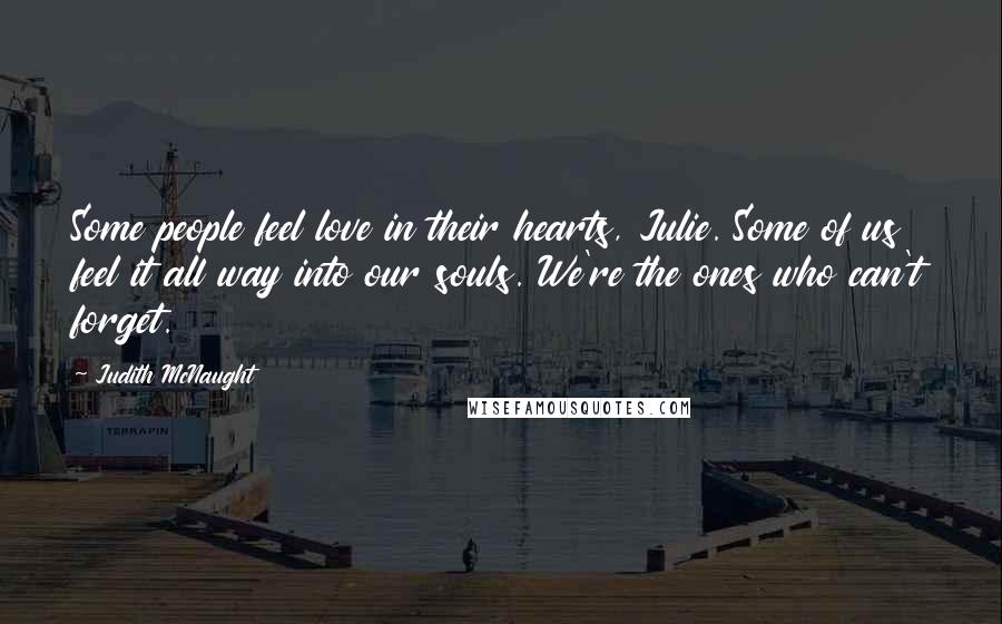 Judith McNaught Quotes: Some people feel love in their hearts, Julie. Some of us feel it all way into our souls. We're the ones who can't forget.