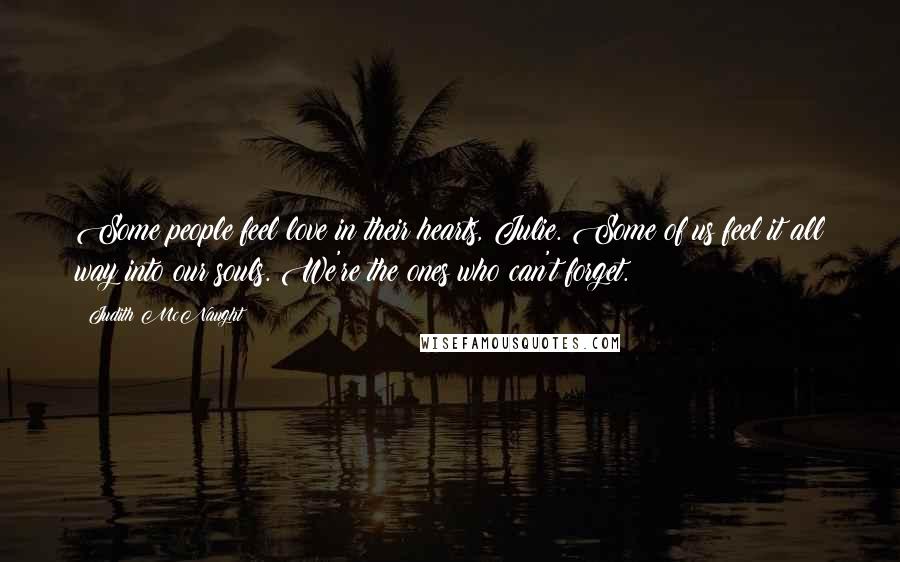 Judith McNaught Quotes: Some people feel love in their hearts, Julie. Some of us feel it all way into our souls. We're the ones who can't forget.