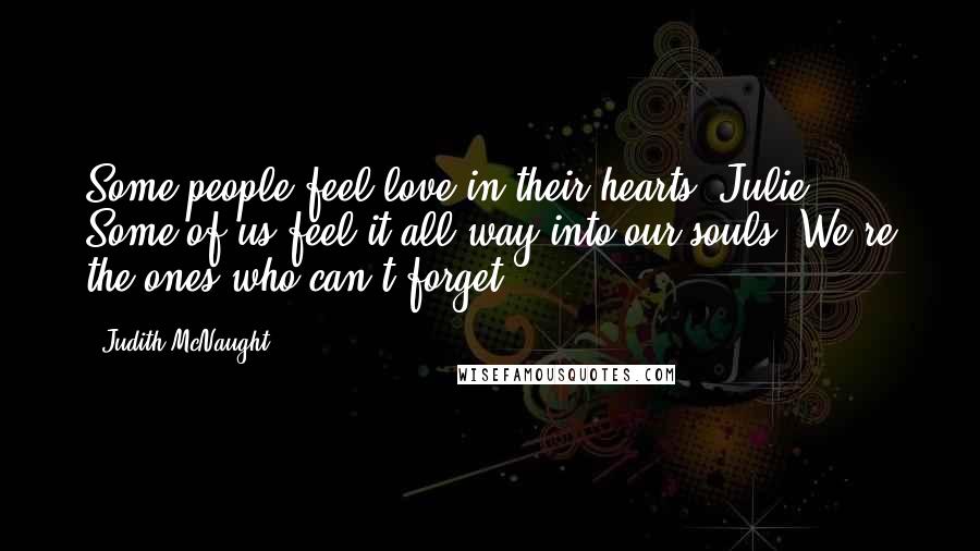 Judith McNaught Quotes: Some people feel love in their hearts, Julie. Some of us feel it all way into our souls. We're the ones who can't forget.