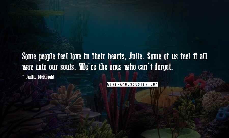 Judith McNaught Quotes: Some people feel love in their hearts, Julie. Some of us feel it all way into our souls. We're the ones who can't forget.