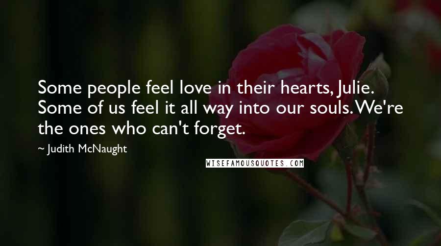 Judith McNaught Quotes: Some people feel love in their hearts, Julie. Some of us feel it all way into our souls. We're the ones who can't forget.