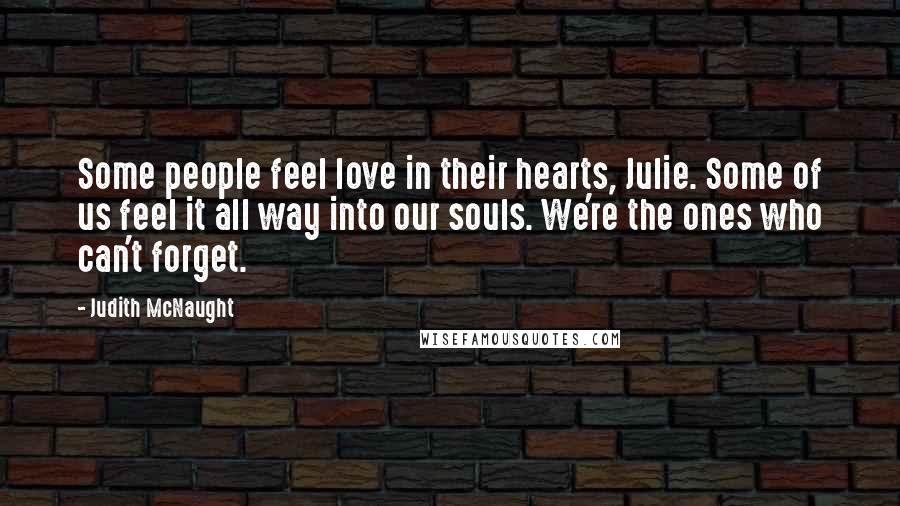 Judith McNaught Quotes: Some people feel love in their hearts, Julie. Some of us feel it all way into our souls. We're the ones who can't forget.