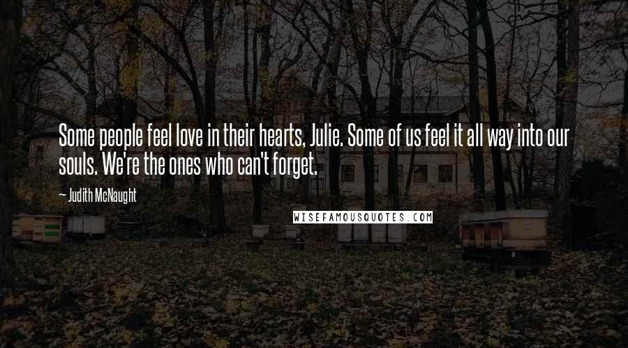 Judith McNaught Quotes: Some people feel love in their hearts, Julie. Some of us feel it all way into our souls. We're the ones who can't forget.