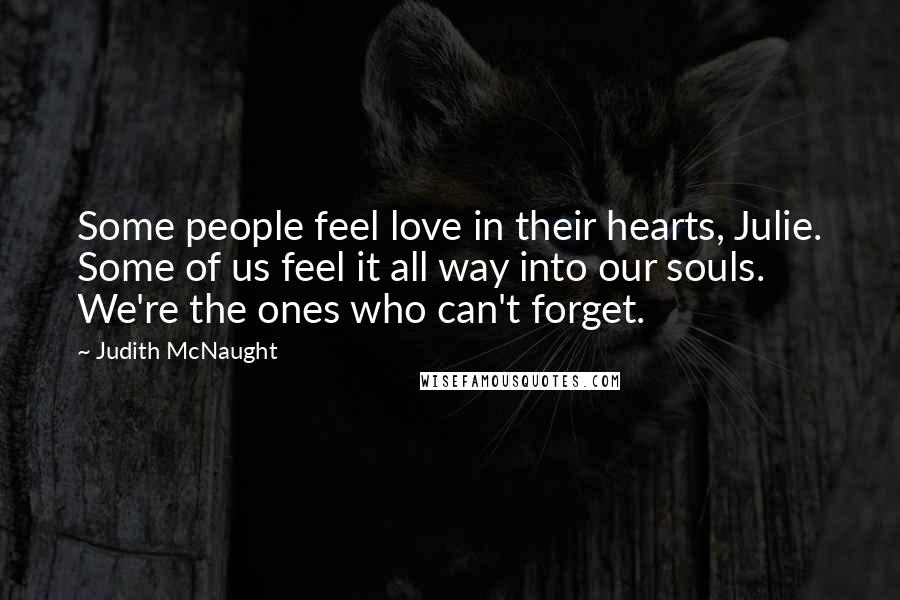 Judith McNaught Quotes: Some people feel love in their hearts, Julie. Some of us feel it all way into our souls. We're the ones who can't forget.