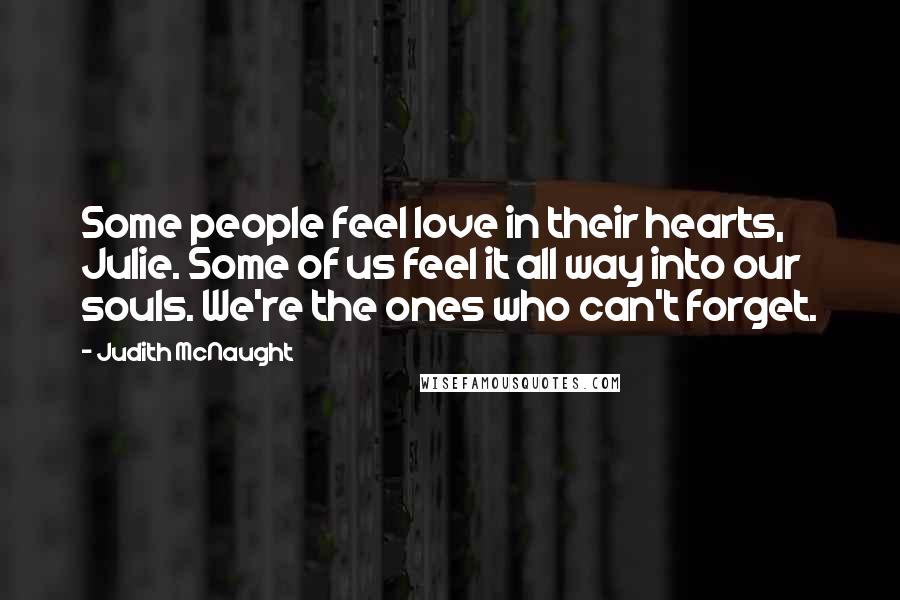 Judith McNaught Quotes: Some people feel love in their hearts, Julie. Some of us feel it all way into our souls. We're the ones who can't forget.