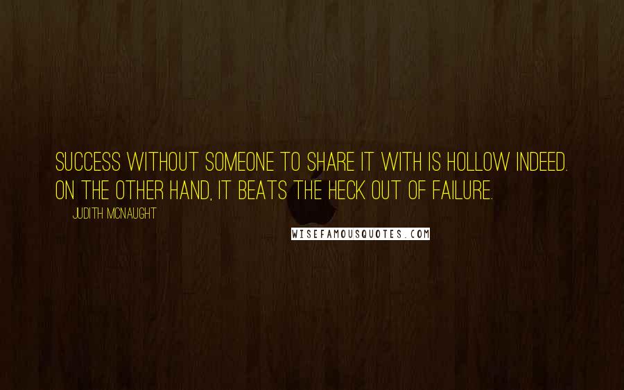 Judith McNaught Quotes: Success without someone to share it with is hollow indeed. On the other hand, it beats the heck out of failure.