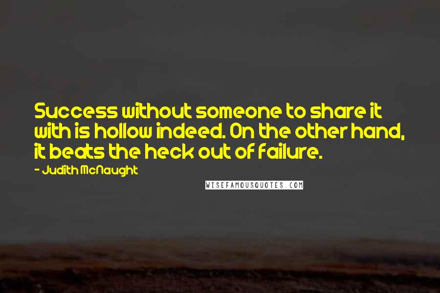 Judith McNaught Quotes: Success without someone to share it with is hollow indeed. On the other hand, it beats the heck out of failure.