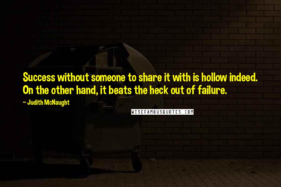 Judith McNaught Quotes: Success without someone to share it with is hollow indeed. On the other hand, it beats the heck out of failure.