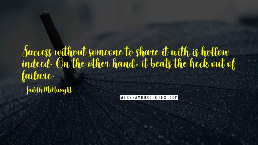 Judith McNaught Quotes: Success without someone to share it with is hollow indeed. On the other hand, it beats the heck out of failure.