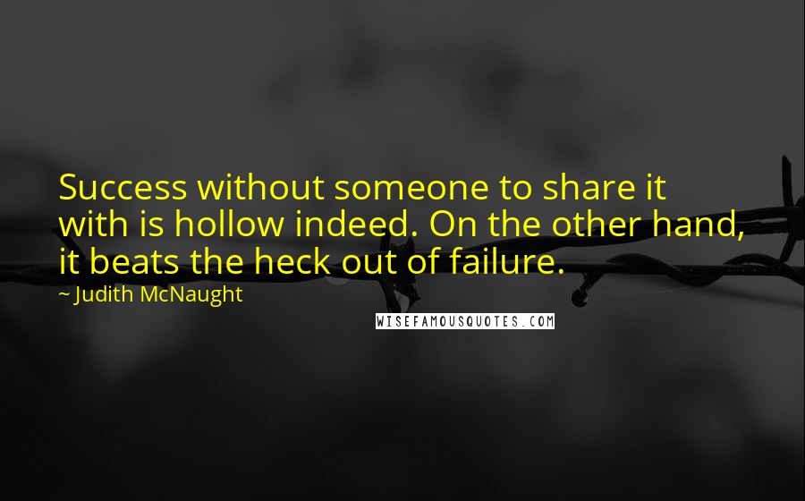 Judith McNaught Quotes: Success without someone to share it with is hollow indeed. On the other hand, it beats the heck out of failure.