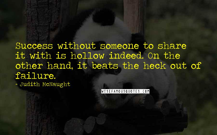 Judith McNaught Quotes: Success without someone to share it with is hollow indeed. On the other hand, it beats the heck out of failure.