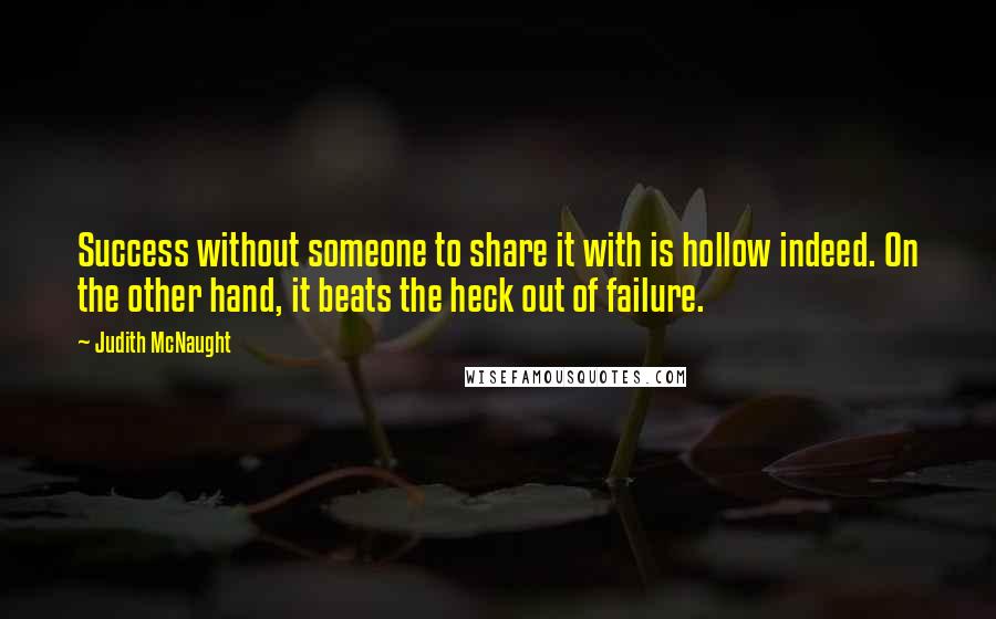 Judith McNaught Quotes: Success without someone to share it with is hollow indeed. On the other hand, it beats the heck out of failure.