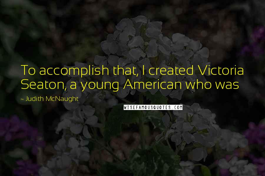 Judith McNaught Quotes: To accomplish that, I created Victoria Seaton, a young American who was