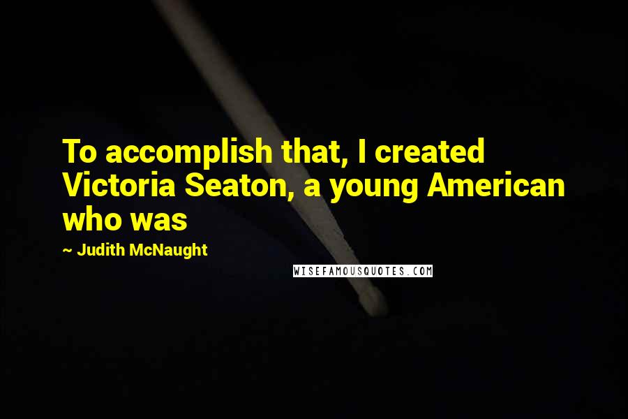 Judith McNaught Quotes: To accomplish that, I created Victoria Seaton, a young American who was