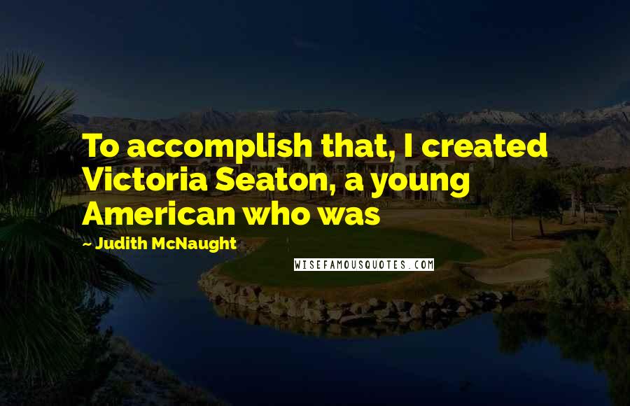 Judith McNaught Quotes: To accomplish that, I created Victoria Seaton, a young American who was