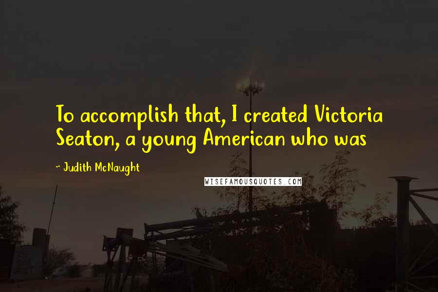 Judith McNaught Quotes: To accomplish that, I created Victoria Seaton, a young American who was