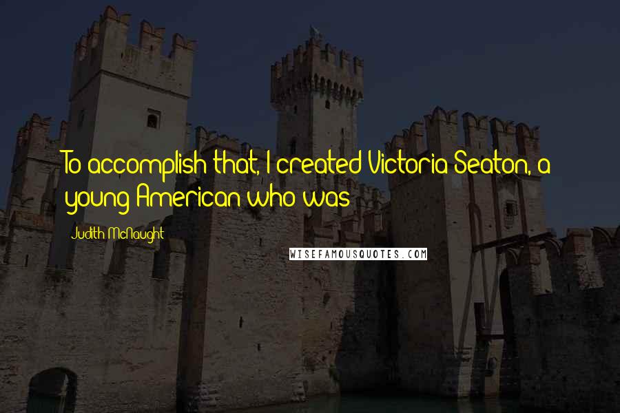 Judith McNaught Quotes: To accomplish that, I created Victoria Seaton, a young American who was