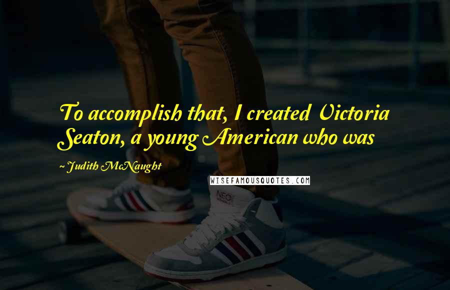 Judith McNaught Quotes: To accomplish that, I created Victoria Seaton, a young American who was