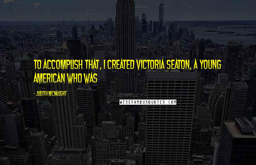 Judith McNaught Quotes: To accomplish that, I created Victoria Seaton, a young American who was