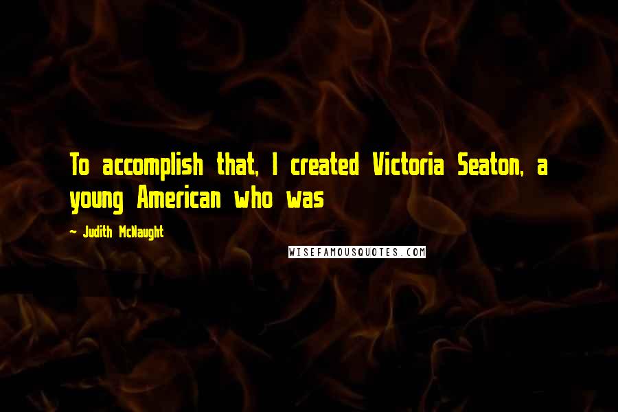 Judith McNaught Quotes: To accomplish that, I created Victoria Seaton, a young American who was