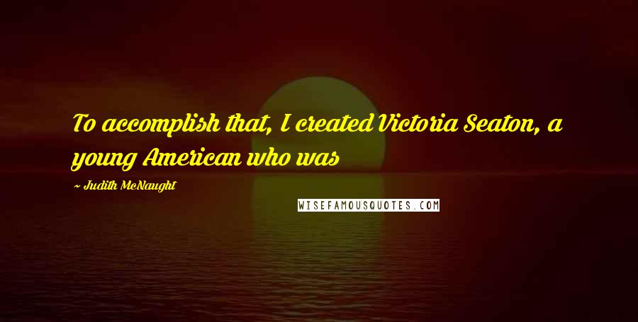 Judith McNaught Quotes: To accomplish that, I created Victoria Seaton, a young American who was