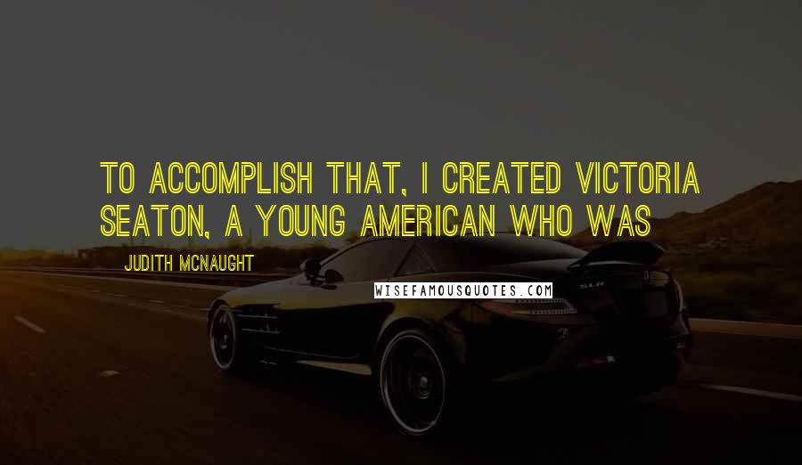 Judith McNaught Quotes: To accomplish that, I created Victoria Seaton, a young American who was