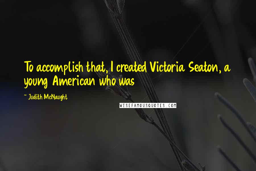 Judith McNaught Quotes: To accomplish that, I created Victoria Seaton, a young American who was