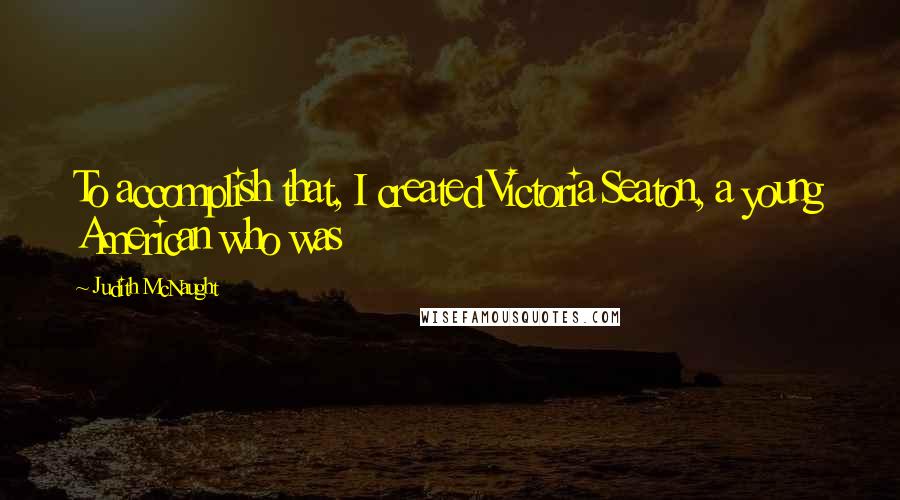Judith McNaught Quotes: To accomplish that, I created Victoria Seaton, a young American who was