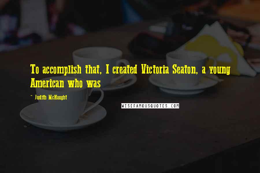 Judith McNaught Quotes: To accomplish that, I created Victoria Seaton, a young American who was