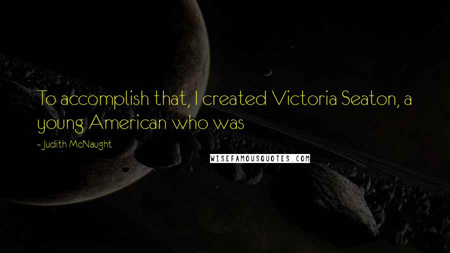 Judith McNaught Quotes: To accomplish that, I created Victoria Seaton, a young American who was