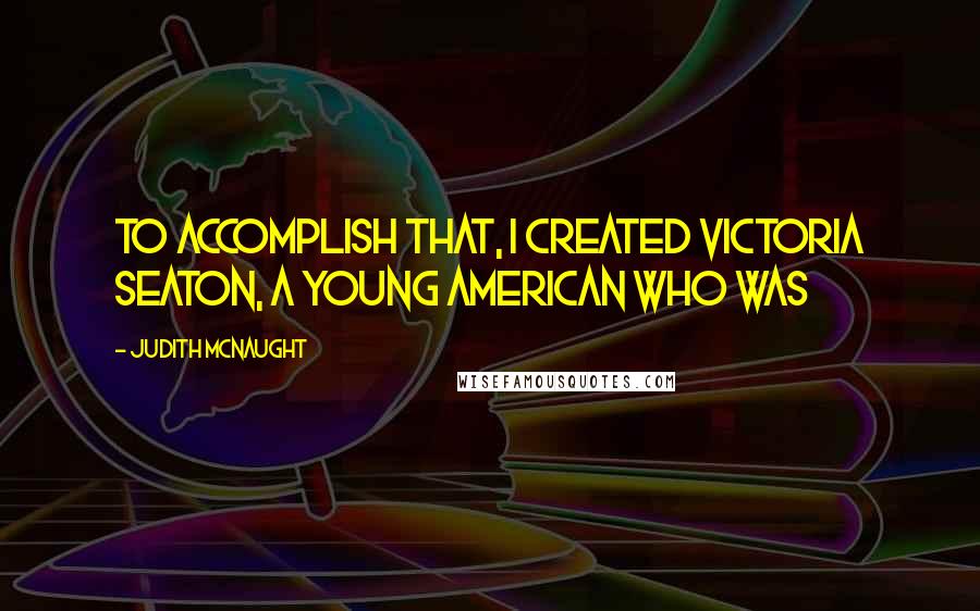 Judith McNaught Quotes: To accomplish that, I created Victoria Seaton, a young American who was