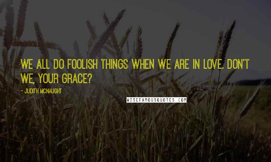 Judith McNaught Quotes: We all do foolish things when we are in love. Don't we, your grace?