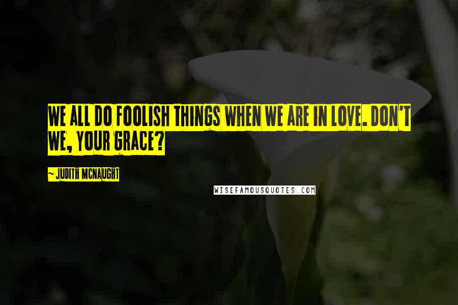 Judith McNaught Quotes: We all do foolish things when we are in love. Don't we, your grace?