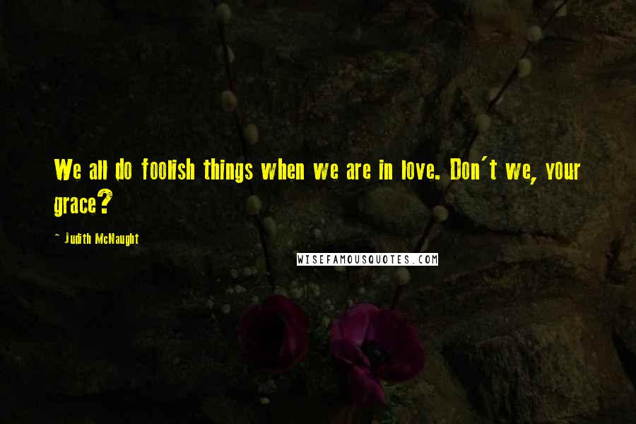 Judith McNaught Quotes: We all do foolish things when we are in love. Don't we, your grace?