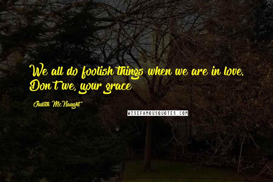 Judith McNaught Quotes: We all do foolish things when we are in love. Don't we, your grace?