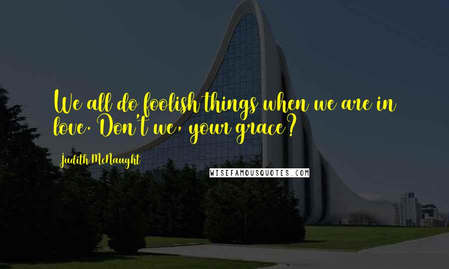 Judith McNaught Quotes: We all do foolish things when we are in love. Don't we, your grace?