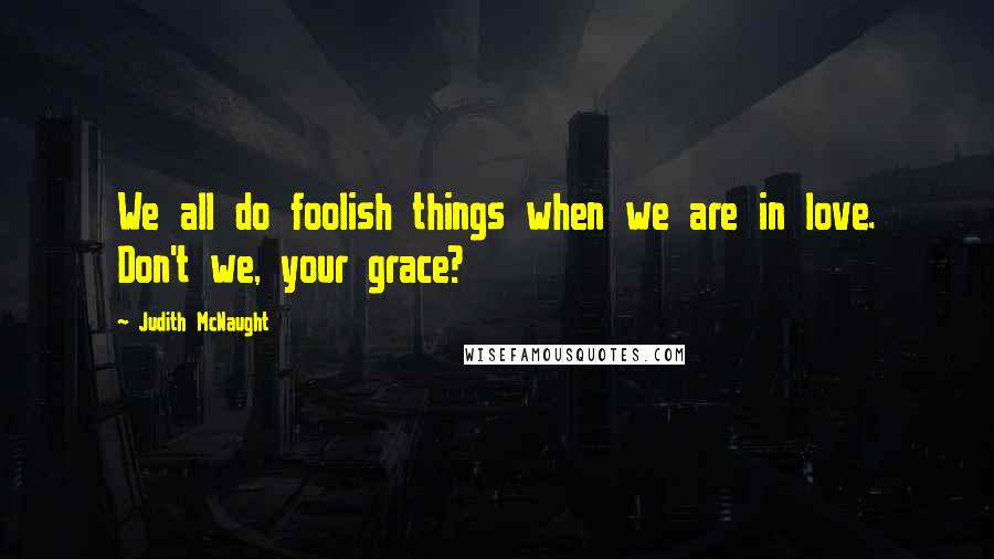 Judith McNaught Quotes: We all do foolish things when we are in love. Don't we, your grace?