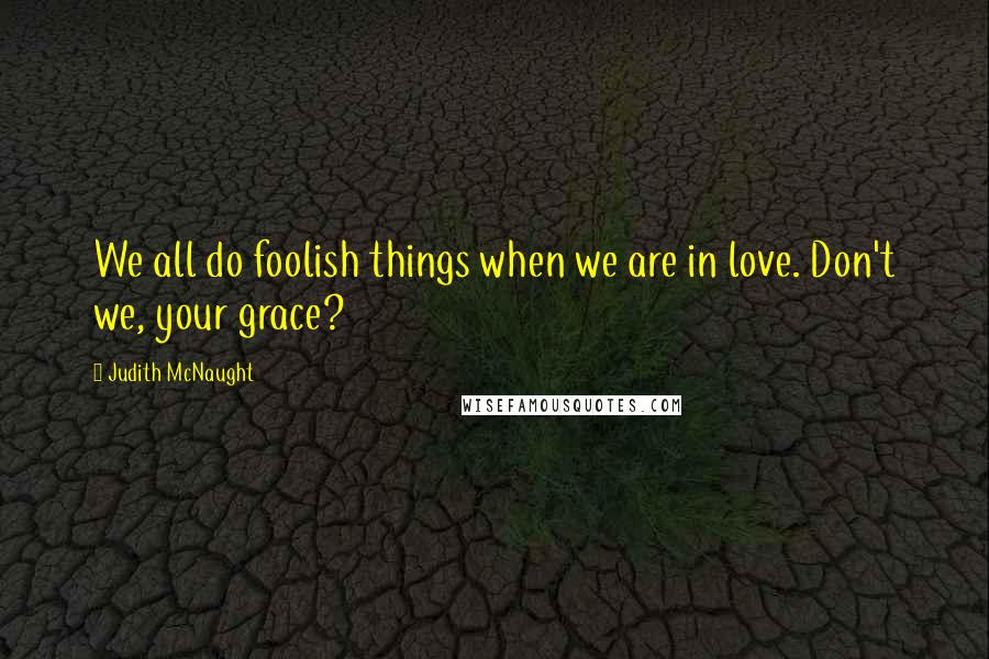 Judith McNaught Quotes: We all do foolish things when we are in love. Don't we, your grace?