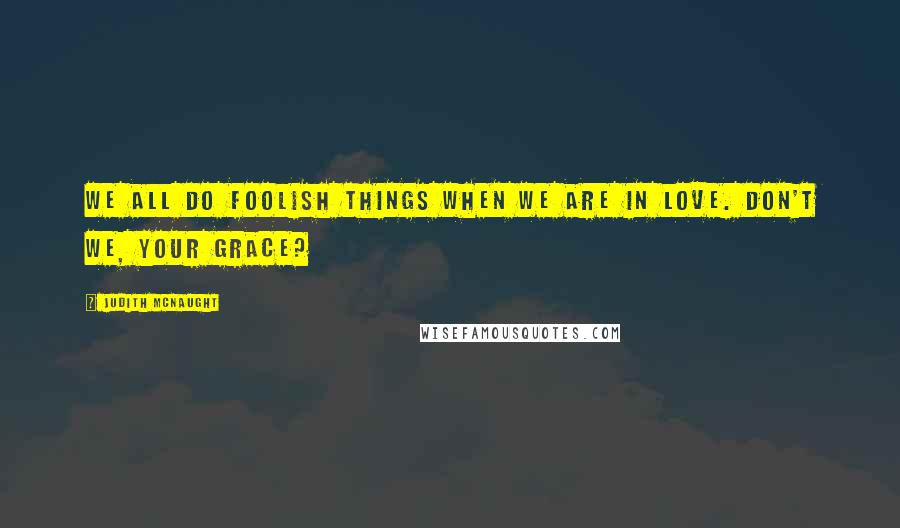 Judith McNaught Quotes: We all do foolish things when we are in love. Don't we, your grace?