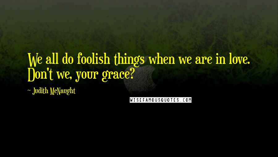 Judith McNaught Quotes: We all do foolish things when we are in love. Don't we, your grace?