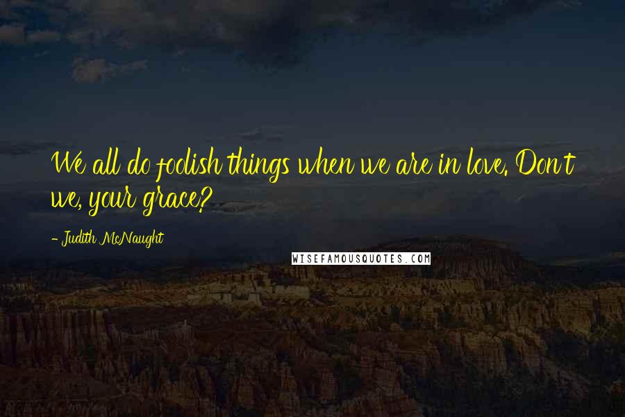 Judith McNaught Quotes: We all do foolish things when we are in love. Don't we, your grace?