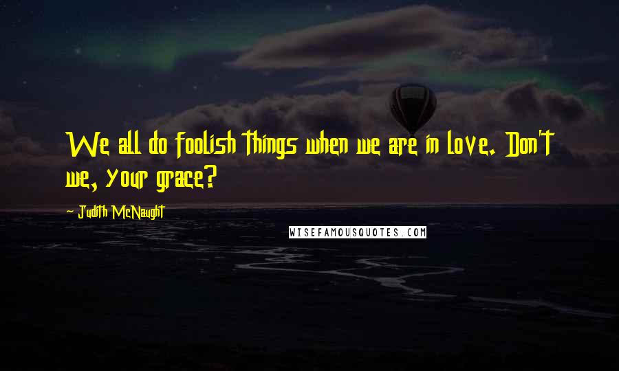 Judith McNaught Quotes: We all do foolish things when we are in love. Don't we, your grace?