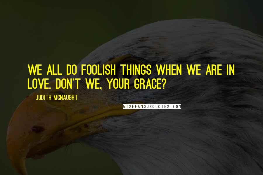 Judith McNaught Quotes: We all do foolish things when we are in love. Don't we, your grace?