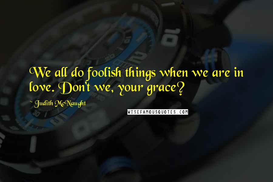 Judith McNaught Quotes: We all do foolish things when we are in love. Don't we, your grace?