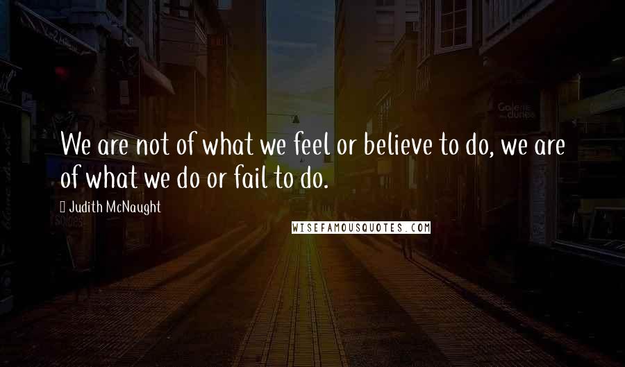 Judith McNaught Quotes: We are not of what we feel or believe to do, we are of what we do or fail to do.