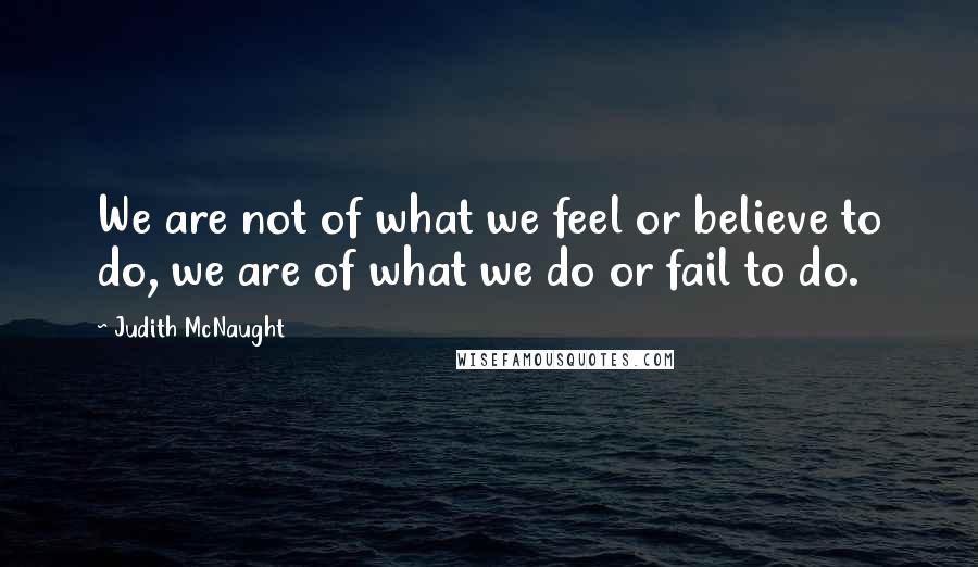 Judith McNaught Quotes: We are not of what we feel or believe to do, we are of what we do or fail to do.