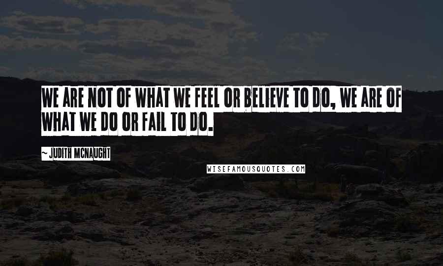 Judith McNaught Quotes: We are not of what we feel or believe to do, we are of what we do or fail to do.