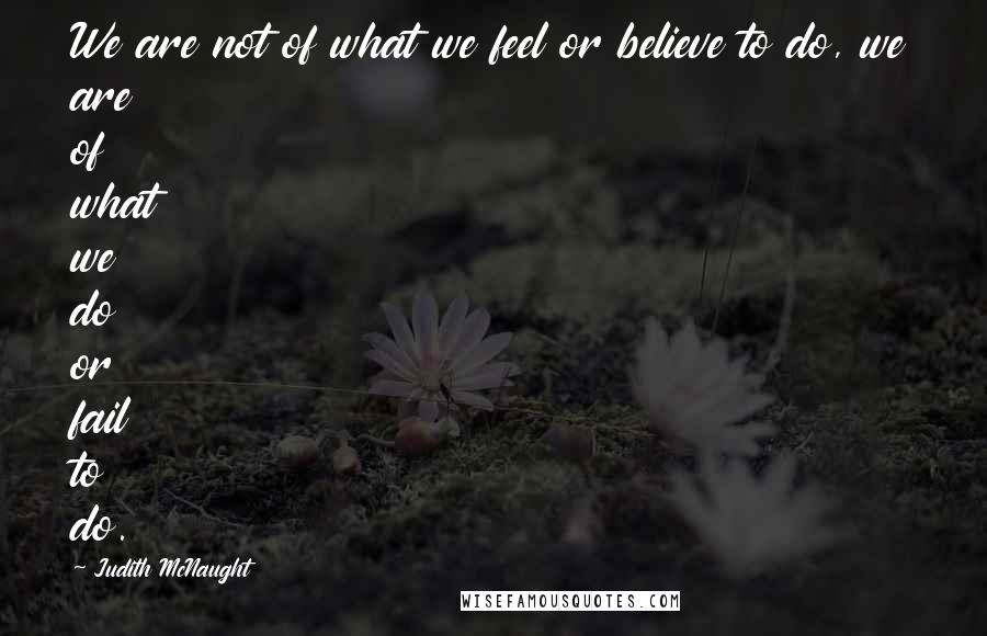 Judith McNaught Quotes: We are not of what we feel or believe to do, we are of what we do or fail to do.